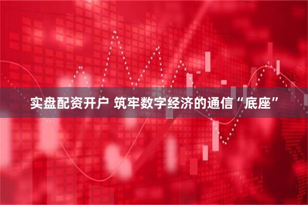 实盘配资开户 筑牢数字经济的通信“底座”