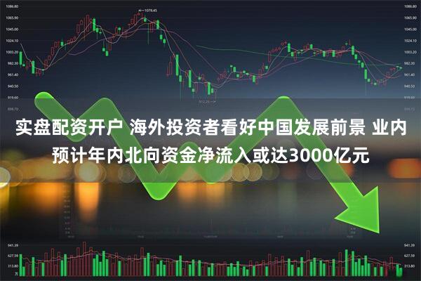 实盘配资开户 海外投资者看好中国发展前景 业内预计年内北向资金净流入或达3000亿元