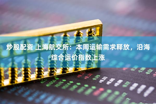 炒股配资 上海航交所：本周运输需求释放，沿海综合运价指数上涨