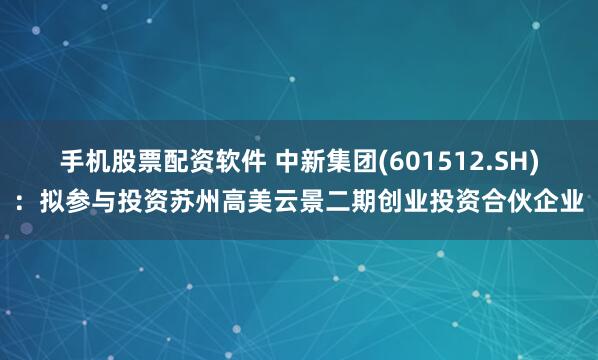 手机股票配资软件 中新集团(601512.SH)：拟参与投资苏州高美云景二期创业投资合伙企业