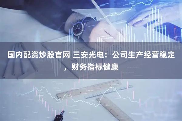 国内配资炒股官网 三安光电：公司生产经营稳定，财务指标健康