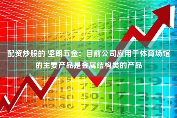 配资炒股的 坚朗五金：目前公司应用于体育场馆的主要产品是金属结构类的产品