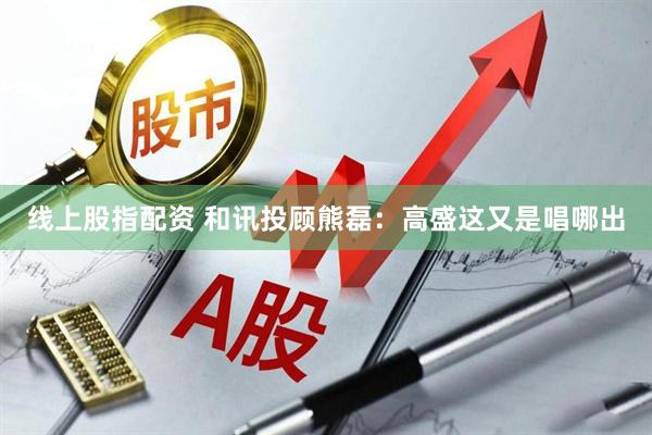 线上股指配资 和讯投顾熊磊：高盛这又是唱哪出