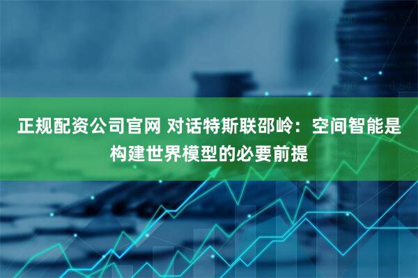 正规配资公司官网 对话特斯联邵岭：空间智能是构建世界模型的必要前提