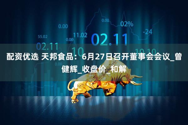 配资优选 天邦食品：6月27日召开董事会会议_曾健辉_收盘价_和解