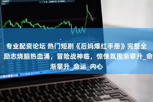 专业配资论坛 热门短剧《后妈爆红手册》完整全集观看：励志烧脑热血涌，冒险战神临，惊悚氛围渐攀升_命运_内心