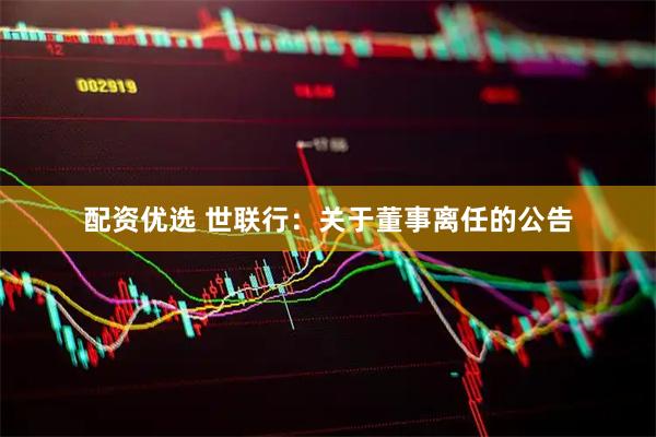 配资优选 世联行：关于董事离任的公告