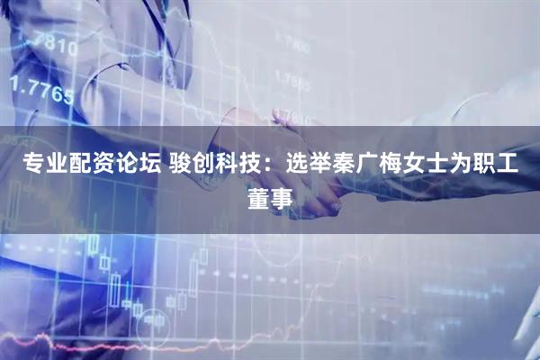 专业配资论坛 骏创科技：选举秦广梅女士为职工董事