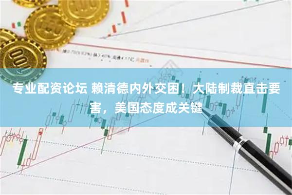 专业配资论坛 赖清德内外交困！大陆制裁直击要害，美国态度成关键
