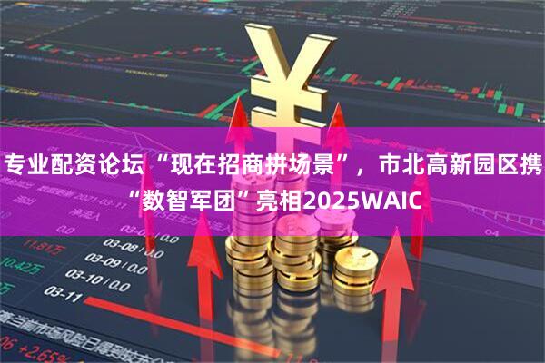 专业配资论坛 “现在招商拼场景”，市北高新园区携“数智军团”亮相2025WAIC