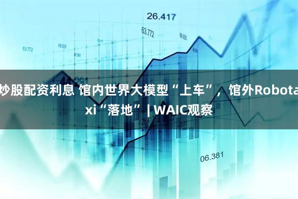 炒股配资利息 馆内世界大模型“上车”，馆外Robotaxi“落地” | WAIC观察