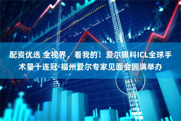 配资优选 全视界，看我的！爱尔眼科ICL全球手术量十连冠·福州爱尔专家见面会圆满举办