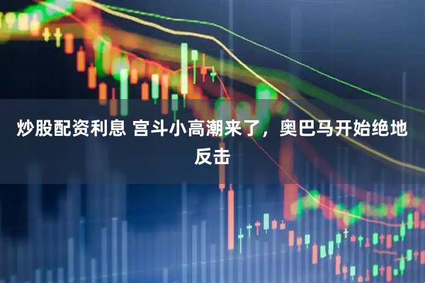 炒股配资利息 宫斗小高潮来了，奥巴马开始绝地反击