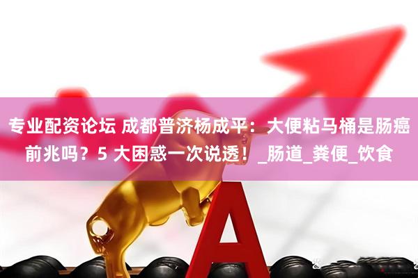专业配资论坛 成都普济杨成平：大便粘马桶是肠癌前兆吗？5 大困惑一次说透！_肠道_粪便_饮食
