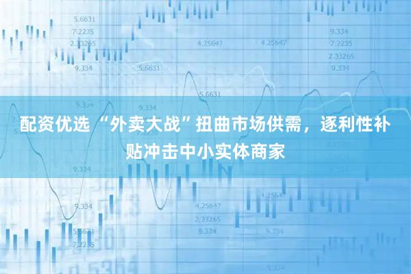 配资优选 “外卖大战”扭曲市场供需，逐利性补贴冲击中小实体商家