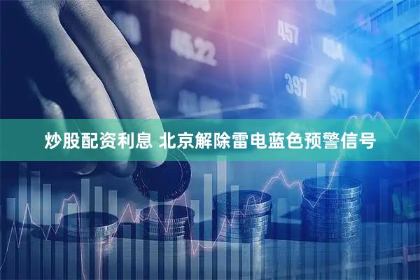 炒股配资利息 北京解除雷电蓝色预警信号