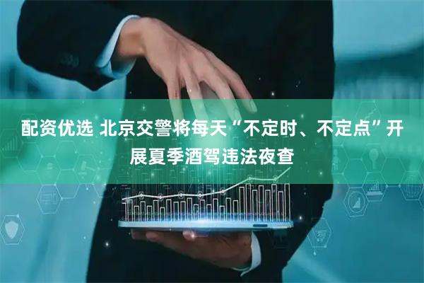 配资优选 北京交警将每天“不定时、不定点”开展夏季酒驾违法夜查