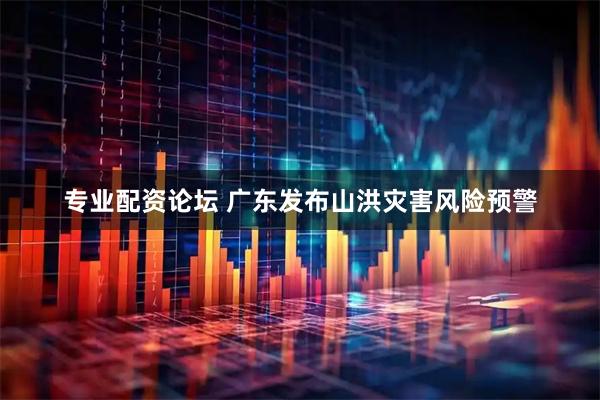 专业配资论坛 广东发布山洪灾害风险预警
