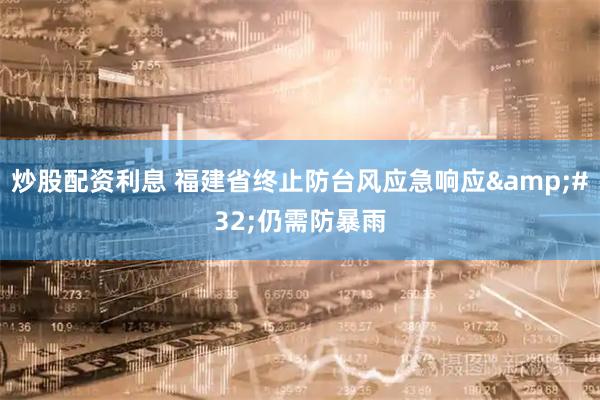 炒股配资利息 福建省终止防台风应急响应&#32;仍需防暴雨