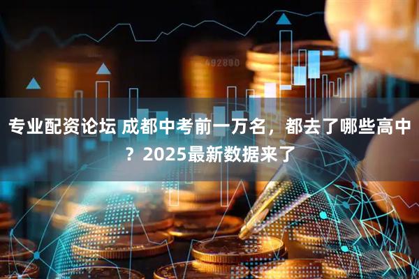专业配资论坛 成都中考前一万名，都去了哪些高中？2025最新数据来了