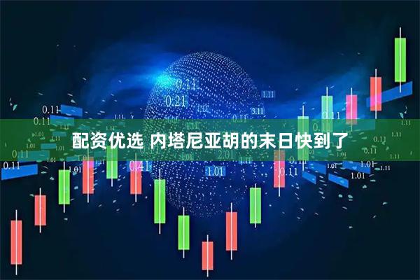 配资优选 内塔尼亚胡的末日快到了