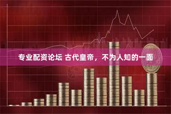 专业配资论坛 古代皇帝，不为人知的一面
