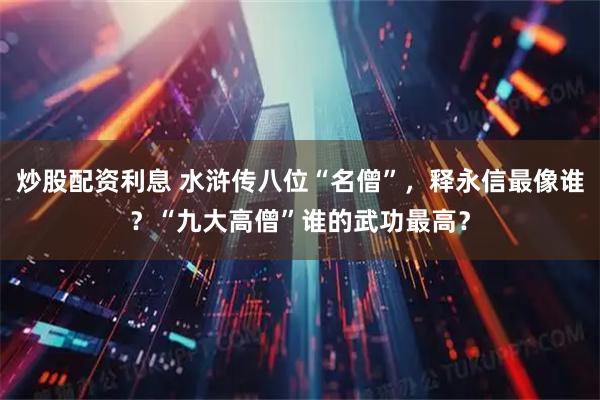 炒股配资利息 水浒传八位“名僧”,释永信最像谁?“九大高僧”谁的武功最高?