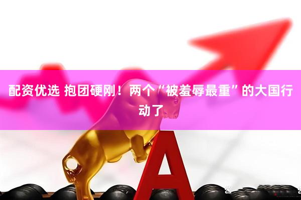 配资优选 抱团硬刚！两个“被羞辱最重”的大国行动了