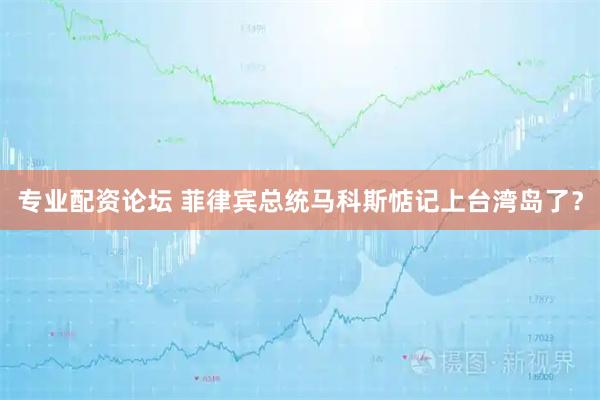 专业配资论坛 菲律宾总统马科斯惦记上台湾岛了？