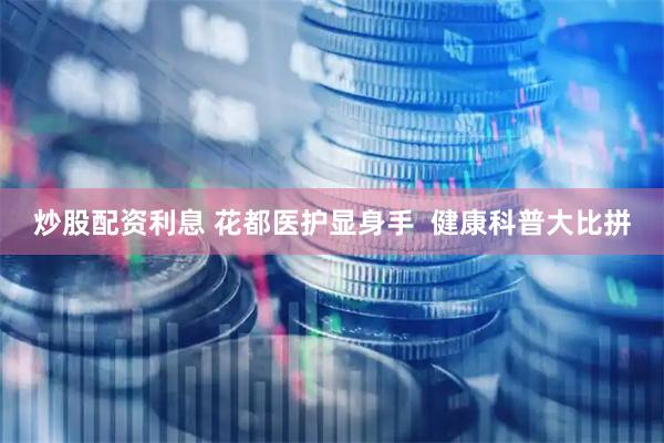 炒股配资利息 花都医护显身手  健康科普大比拼