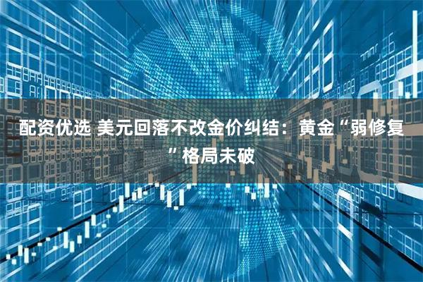 配资优选 美元回落不改金价纠结：黄金“弱修复”格局未破