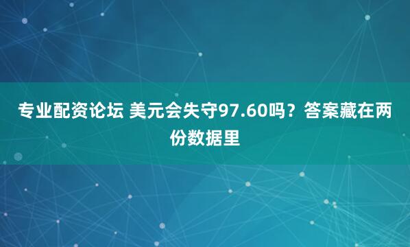 专业配资论坛 美元会失守97.60吗?答案藏在两份数据里