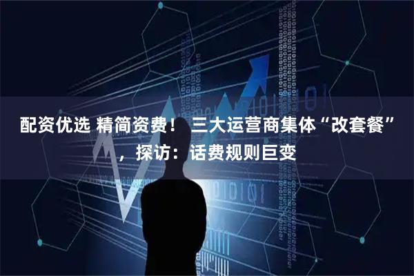 配资优选 精简资费！ 三大运营商集体“改套餐”，探访：话费规则巨变