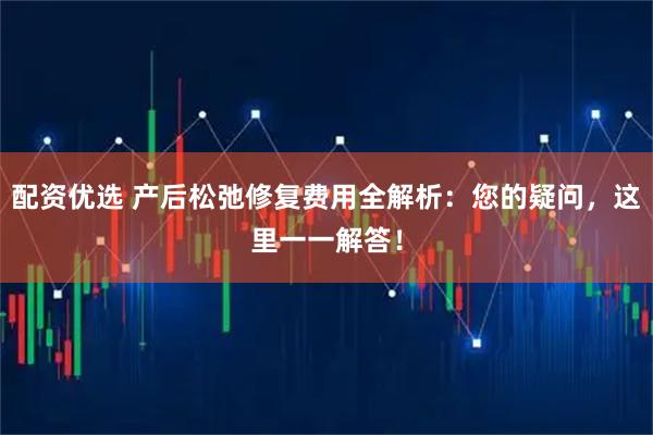 配资优选 产后松弛修复费用全解析：您的疑问，这里一一解答！