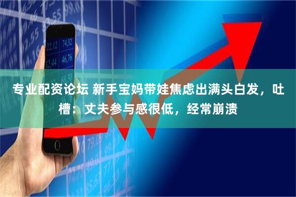 专业配资论坛 新手宝妈带娃焦虑出满头白发,吐槽:丈夫参与感很低,经常崩溃