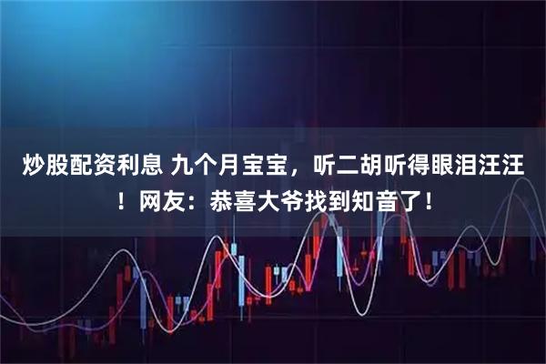 炒股配资利息 九个月宝宝,听二胡听得眼泪汪汪!网友:恭喜大爷找到知音了!