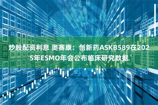 炒股配资利息 奥赛康:创新药ASKB589在2025年ESMO年会公布临床研究数据