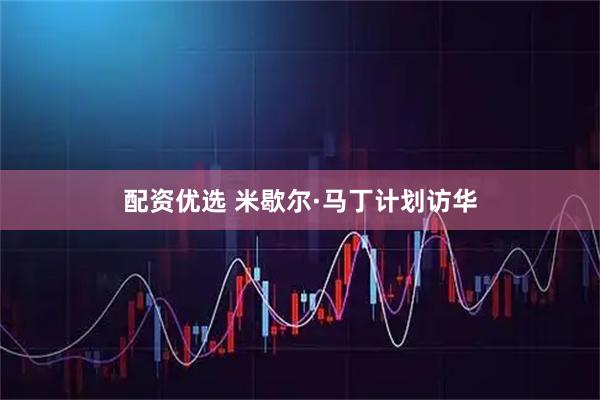 配资优选 米歇尔·马丁计划访华